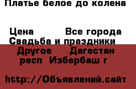 Платье белое до колена › Цена ­ 800 - Все города Свадьба и праздники » Другое   . Дагестан респ.,Избербаш г.